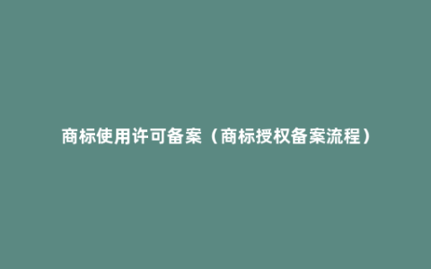 商标使用许可备案（商标授权备案流程）