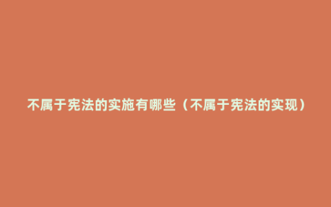 不属于宪法的实施有哪些（不属于宪法的实现）