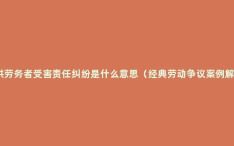 提供劳务者受害责任纠纷是什么意思（经典劳动争议案例解读）