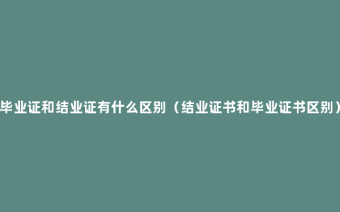 毕业证和结业证有什么区别（结业证书和毕业证书区别）