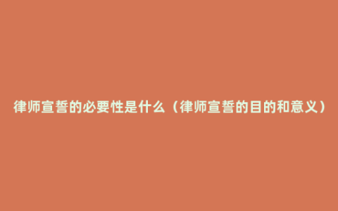 律师宣誓的必要性是什么（律师宣誓的目的和意义）