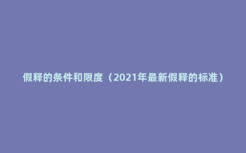 假释的条件和限度（2021年最新假释的标准）