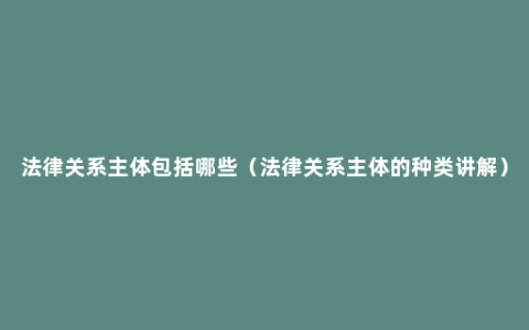 法律关系主体包括哪些（法律关系主体的种类讲解）