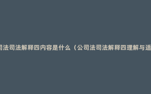 公司法司法解释四内容是什么（公司法司法解释四理解与适用）