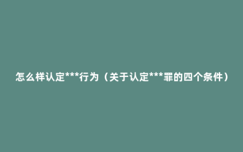 怎么样认定***行为（关于认定***罪的四个条件）