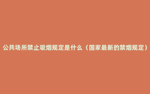 公共场所禁止吸烟规定是什么（国家最新的禁烟规定）