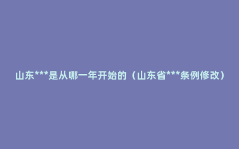 山东***是从哪一年开始的（山东省***条例修改）