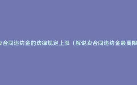 买卖合同违约金的法律规定上限（解说卖合同违约金最高限额）