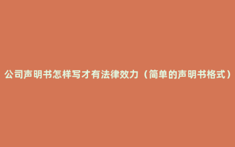 公司声明书怎样写才有法律效力（简单的声明书格式）