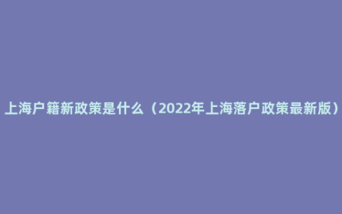 上海户籍新政策是什么（2022年上海落户政策最新版）