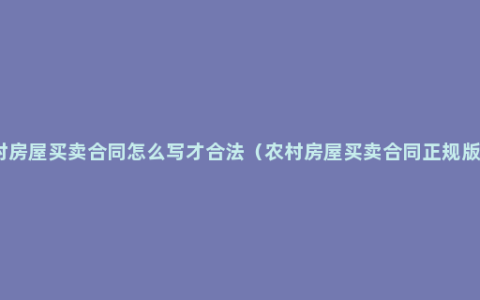 农村房屋买卖合同怎么写才合法（农村房屋买卖合同正规版本）