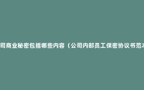 公司商业秘密包括哪些内容（公司内部员工保密协议书范本）