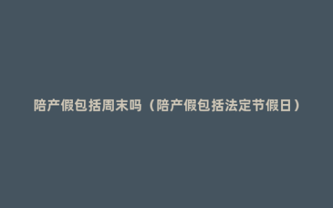 陪产假包括周末吗（陪产假包括法定节假日）