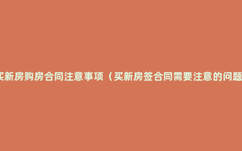 买新房购房合同注意事项（买新房签合同需要注意的问题）