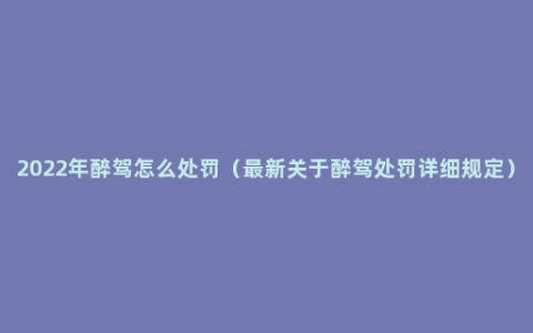 2022年醉驾怎么处罚（最新关于醉驾处罚详细规定）