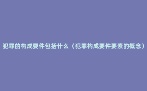 犯罪的构成要件包括什么（犯罪构成要件要素的概念）