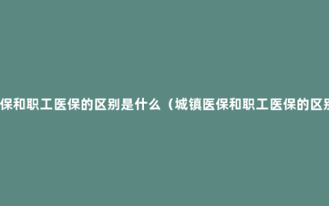 城镇医保和职工医保的区别是什么（城镇医保和职工医保的区别分析）