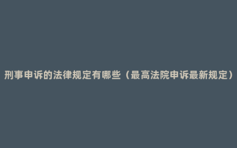 刑事申诉的法律规定有哪些（最高法院申诉最新规定）