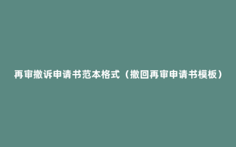 再审撤诉申请书范本格式（撤回再审申请书模板）