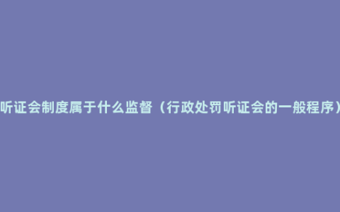 听证会制度属于什么监督（行政处罚听证会的一般程序）