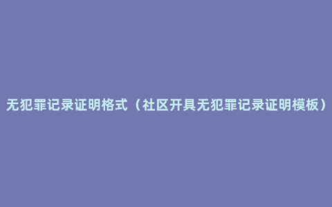 无犯罪记录证明格式（社区开具无犯罪记录证明模板）