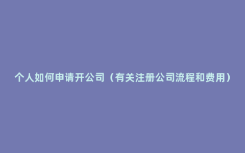 个人如何申请开公司（有关注册公司流程和费用）