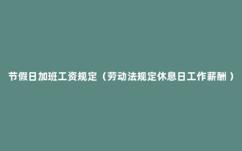 节假日加班工资规定（劳动法规定休息日工作薪酬 ）