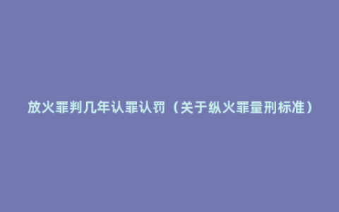 放火罪判几年认罪认罚（关于纵火罪量刑标准）