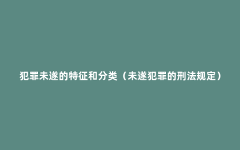 犯罪未遂的特征和分类（未遂犯罪的刑法规定）