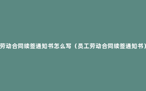 劳动合同续签通知书怎么写（员工劳动合同续签通知书）