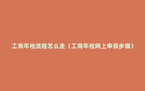 工商年检流程怎么走（工商年检网上申报步骤）