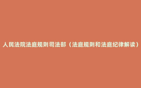 人民法院法庭规则司法部（法庭规则和法庭纪律解读）