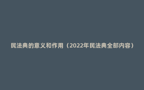 民法典的意义和作用（2022年民法典全部内容）