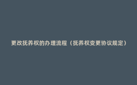 更改抚养权的办理流程（抚养权变更协议规定）