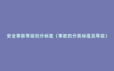 安全事故等级划分标准（事故的分类标准及等级）