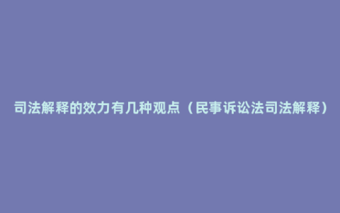 司法解释的效力有几种观点（民事诉讼法司法解释）