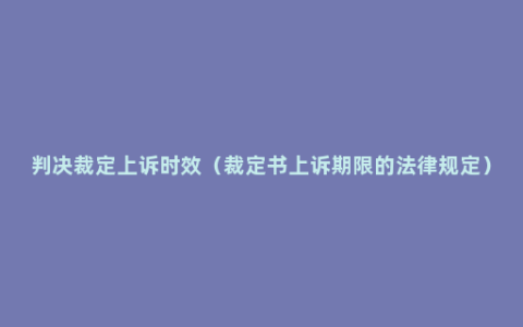 判决裁定上诉时效（裁定书上诉期限的法律规定）