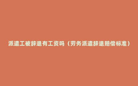 派遣工被辞退有工资吗（劳务派遣辞退赔偿标准）