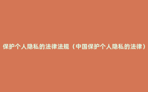 保护个人隐私的法律法规（中国保护个人隐私的法律）