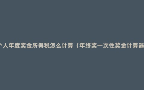 个人年度奖金所得税怎么计算（年终奖一次性奖金计算器）