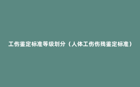 工伤鉴定标准等级划分（人体工伤伤残鉴定标准）