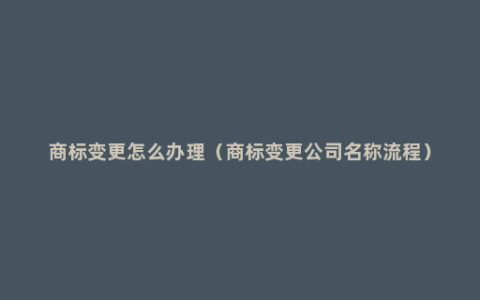 商标变更怎么办理（商标变更公司名称流程）