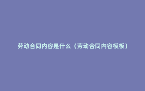 劳动合同内容是什么（劳动合同内容模板）