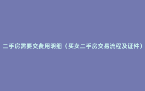 二手房需要交费用明细（买卖二手房交易流程及证件）