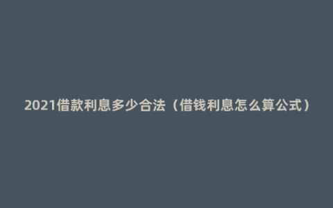 2021借款利息多少合法（借钱利息怎么算公式）