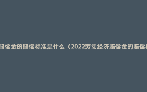 经济赔偿金的赔偿标准是什么（2022劳动经济赔偿金的赔偿标准）