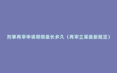 刑事再审申请期限最长多久（再审立案最新规定）