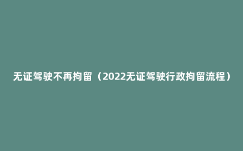 无证驾驶不再拘留（2022无证驾驶行政拘留流程）