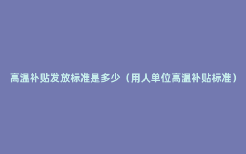 高温补贴发放标准是多少（用人单位高温补贴标准）