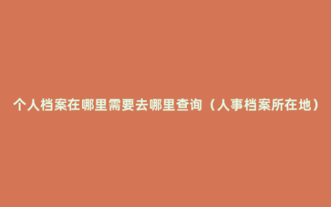 个人档案在哪里需要去哪里查询（人事档案所在地）